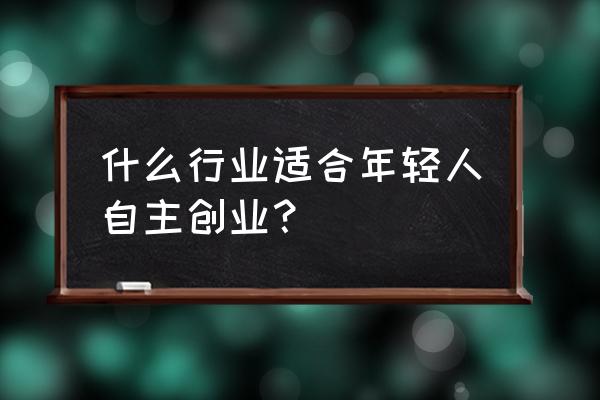 适合年轻人的创业 什么行业适合年轻人自主创业？