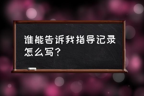 指导记录模板 谁能告诉我指导记录怎么写？