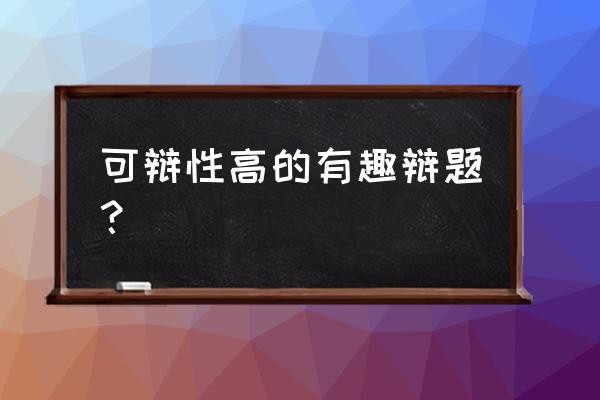 幽默活泼的辩题 可辩性高的有趣辩题？