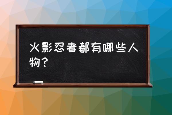 火影有多少个人物 火影忍者都有哪些人物？