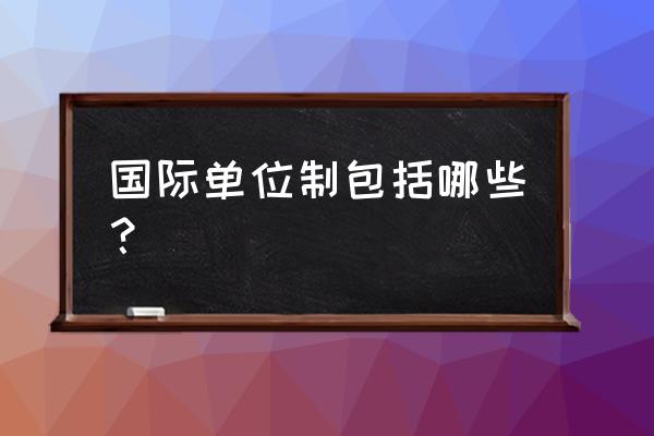 国际单位制包括 国际单位制包括哪些？