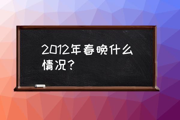 2012春晚为什么那么奇怪 2012年春晚什么情况？