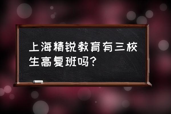 上海三校生高复班那几家 上海精锐教育有三校生高复班吗？