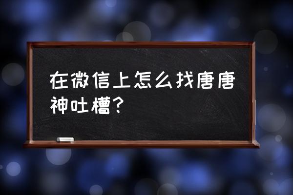 唐唐神吐槽笔仙 在微信上怎么找唐唐神吐槽？