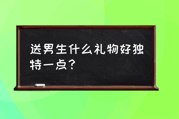 送男友什么礼物最独特 送男生什么礼物好独特一点？