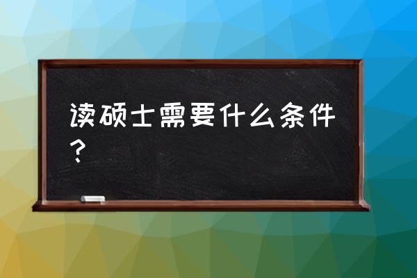 申请硕士学位条件 读硕士需要什么条件？