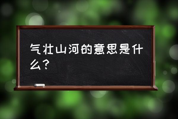 气壮山河的意思是什么本意 气壮山河的意思是什么？