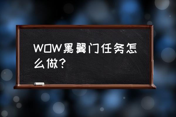 黑手的命令后续 WOW黑翼门任务怎么做？