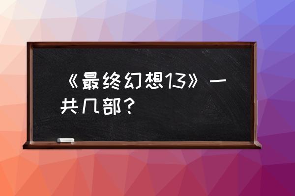 最终幻想13有几部作品 《最终幻想13》一共几部？