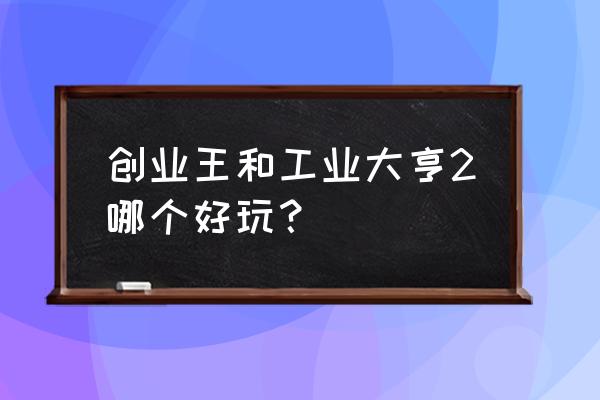 超级工业大亨 创业王和工业大亨2哪个好玩？