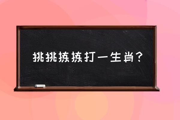 挑挑拣拣打一生肖 挑挑拣拣打一生肖？