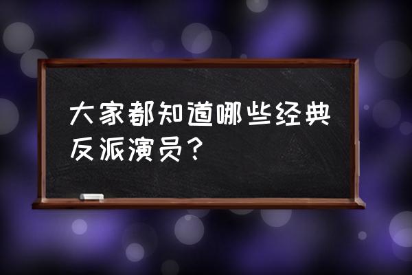 反派老演员大全 大家都知道哪些经典反派演员？