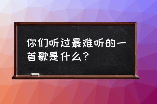 没有这首歌百科 你们听过最难听的一首歌是什么？