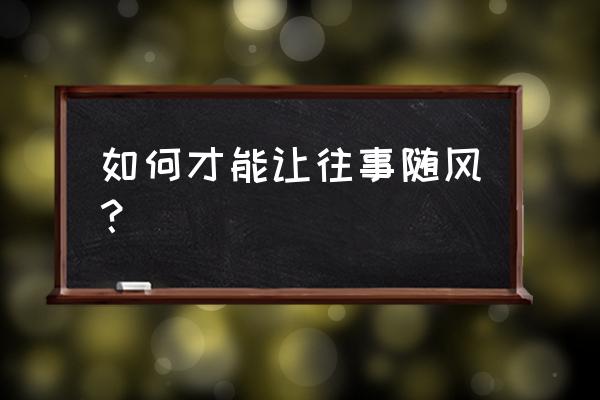 让往事随风 如何才能让往事随风？