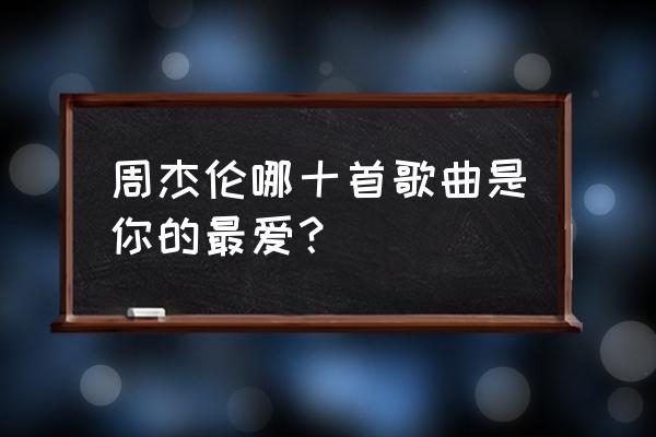 周杰伦有那些歌好听 周杰伦哪十首歌曲是你的最爱？