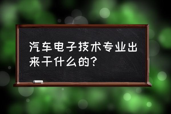 汽车电子技术专业 汽车电子技术专业出来干什么的？