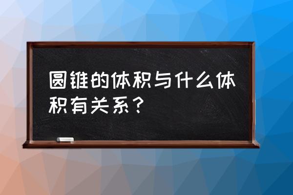 圆锥的体积与什么有关 圆锥的体积与什么体积有关系？