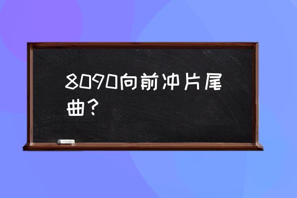 8090向前冲 8090向前冲片尾曲？