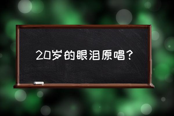 二十岁的眼泪创作背景 20岁的眼泪原唱？