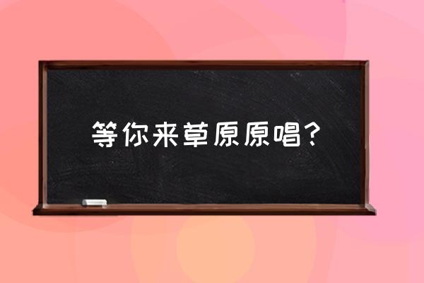 草原等你来 等你来草原原唱？