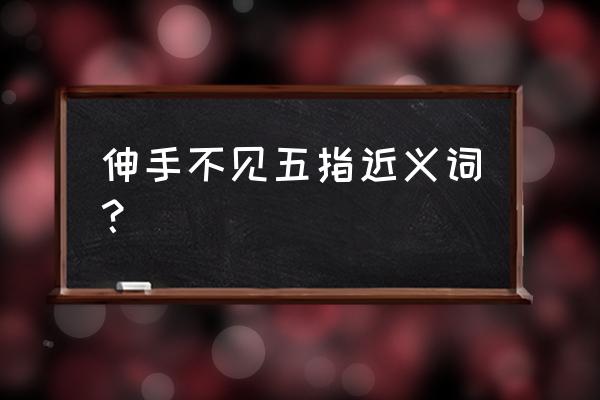 伸手不见五指近义 伸手不见五指近义词？