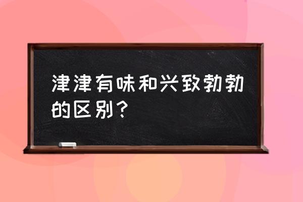 津津有味与兴致勃勃的意思 津津有味和兴致勃勃的区别？