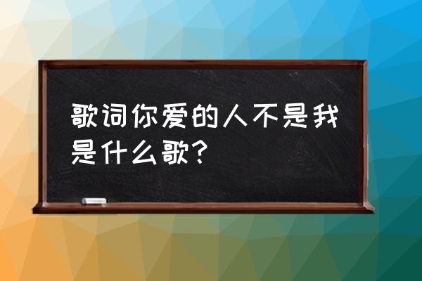 你爱的人不是我是你自己 歌词你爱的人不是我是什么歌？