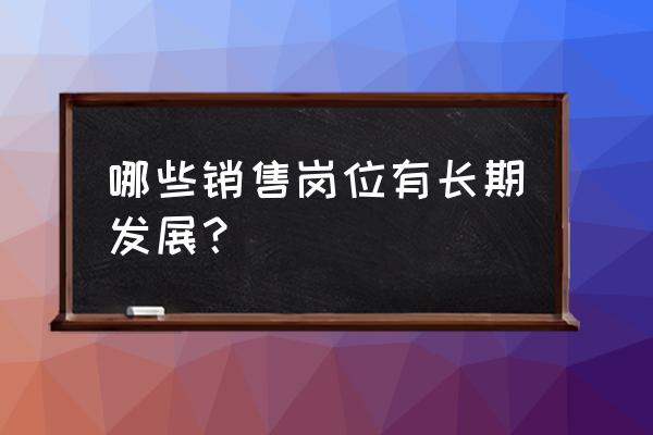 值得长期去做的销售行业 哪些销售岗位有长期发展？