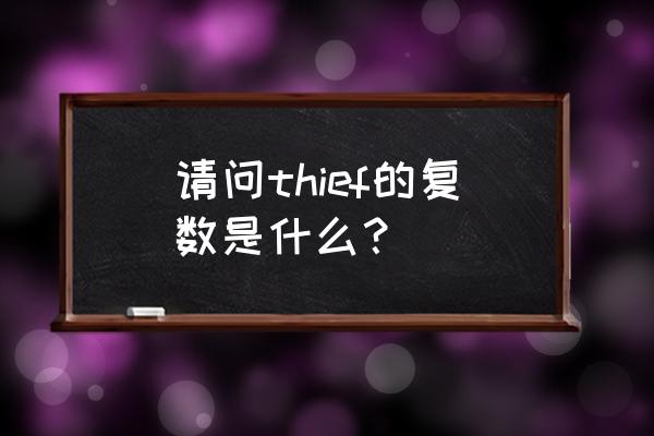 thief的复数 请问thief的复数是什么？