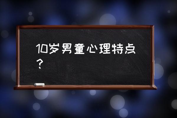 10岁男儿童的心理表现 10岁男童心理特点？