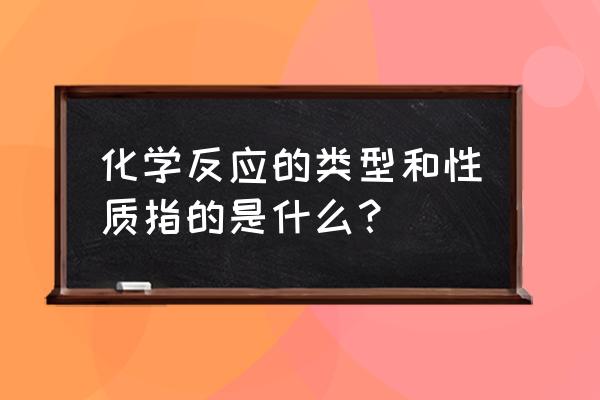 化学反应类型及定义 化学反应的类型和性质指的是什么？