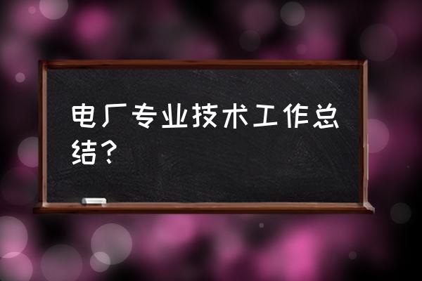 电厂员工个人工作总结 电厂专业技术工作总结？