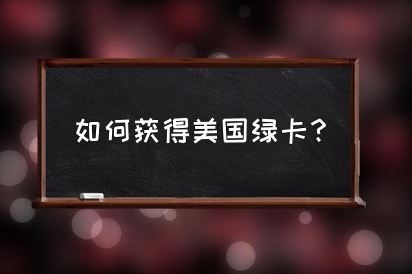 怎么才可以获得美国绿卡 如何获得美国绿卡？