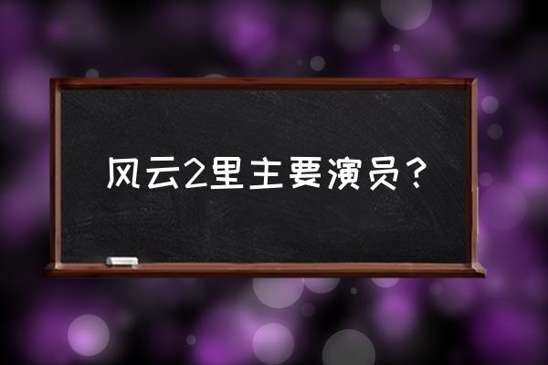 风云2演员表角色介绍 风云2里主要演员？