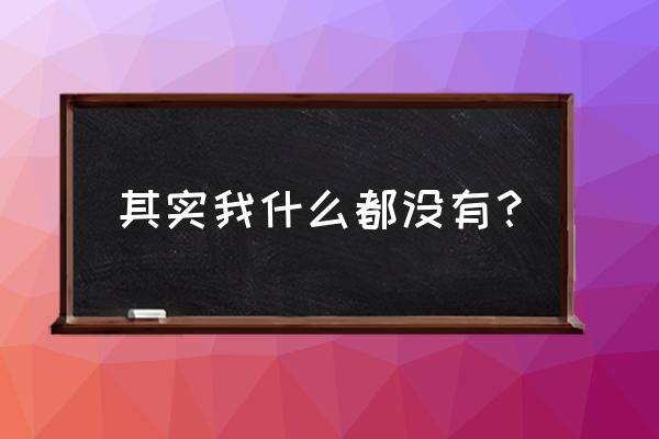 我其实什么都没有 其实我什么都没有？