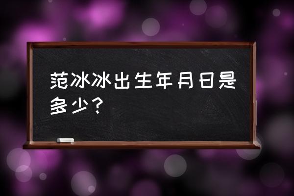 范冰冰年龄出生日期 范冰冰出生年月日是多少？