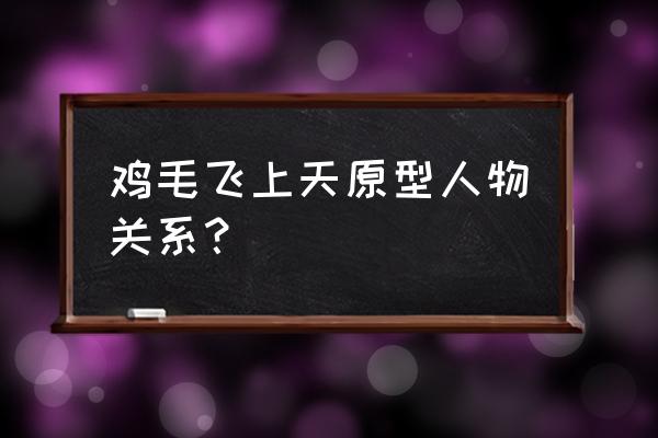 鸡毛飞上天人物关系 鸡毛飞上天原型人物关系？