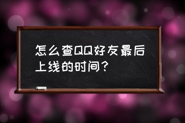 好友qq下线时间查询2020 怎么查QQ好友最后上线的时间？