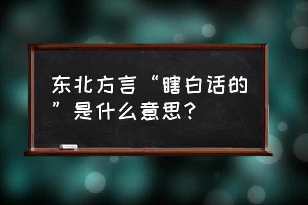 谷大白话是在瞎白话吗 东北方言“瞎白话的”是什么意思？