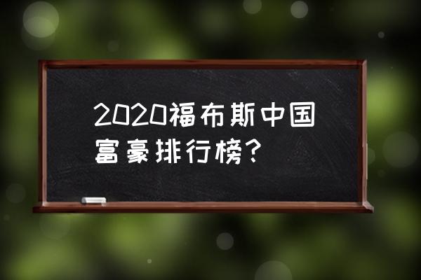 中国福布斯排行 2020福布斯中国富豪排行榜？