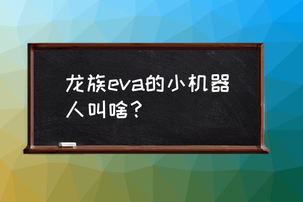 有个机器人叫伊娃 龙族eva的小机器人叫啥？