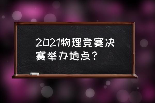 全国物理竞赛2021 2021物理竞赛决赛举办地点？