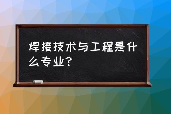 焊接技术与工程具体干啥 焊接技术与工程是什么专业？