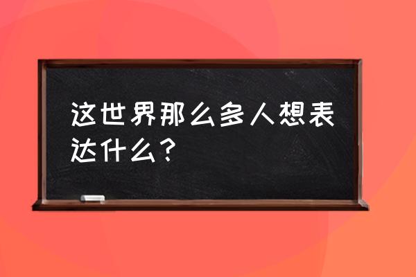 每个人都会表达什么 这世界那么多人想表达什么？