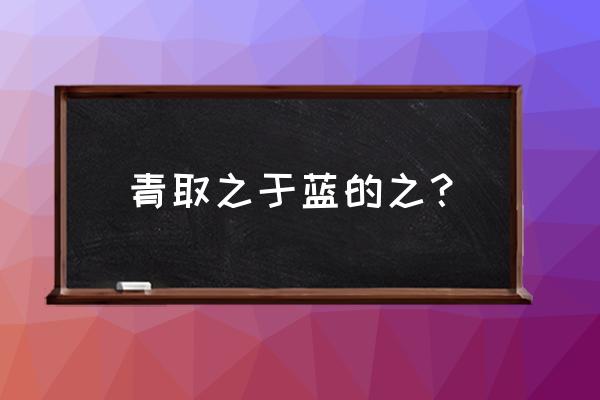 青取之于蓝的之 青取之于蓝的之？