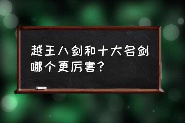 越王八剑和十大名剑 越王八剑和十大名剑哪个更厉害？