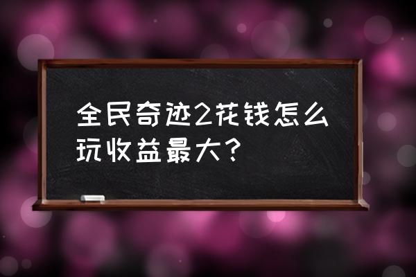 全民奇迹新手攻略 全民奇迹2花钱怎么玩收益最大？