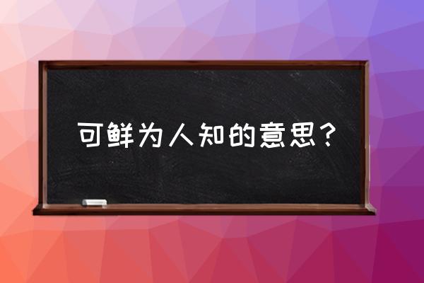 鲜为人知的意思解释 可鲜为人知的意思？