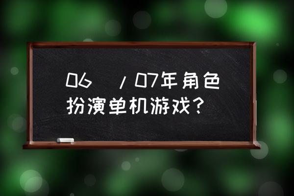 大型角色扮演单机游戏 06\/07年角色扮演单机游戏？