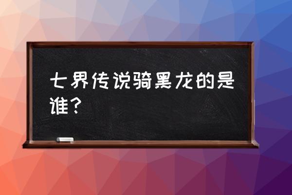 九龙雷神诀 七界传说骑黑龙的是谁？